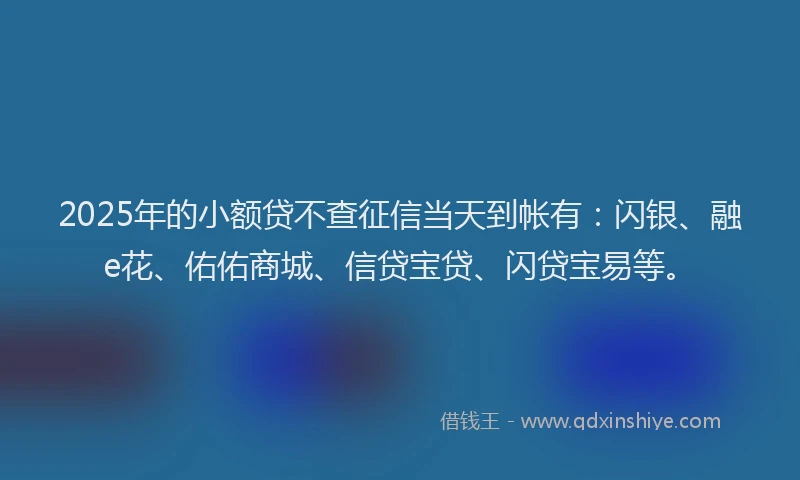 2025年的小额贷不查征信当天到帐有：闪银、融e花、佑佑商城、信贷宝贷、闪贷宝易等。