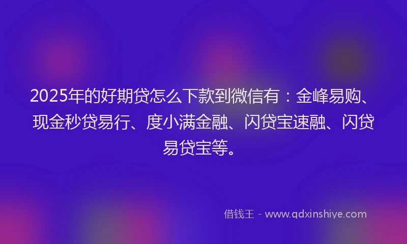 2025年的好期贷怎么下款到微信有：金峰易购、现金秒贷易行、度小满金融、闪贷宝速融、闪贷易贷宝等。