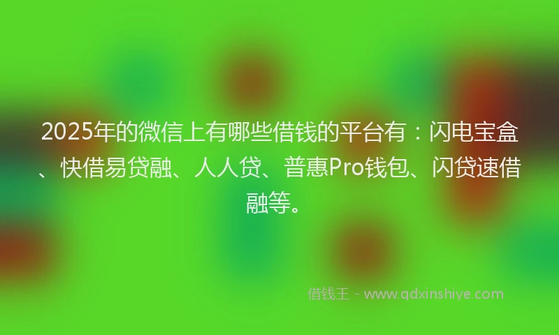 2025年的微信上有哪些借钱的平台有：闪电宝盒、快借易贷融、人人贷、普惠Pro钱包、闪贷速借融等。