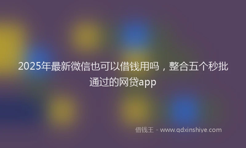 2025年最新微信也可以借钱用吗，整合五个秒批通过的网贷app