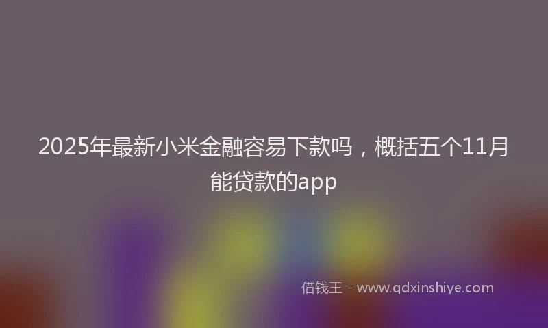 2025年最新小米金融容易下款吗，概括五个11月能贷款的app