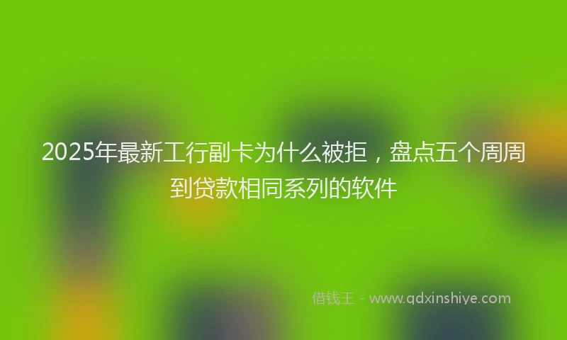 2025年最新工行副卡为什么被拒，盘点五个周周到贷款相同系列的软件