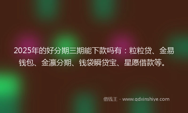 2025年的好分期三期能下款吗有：粒粒贷、金易钱包、金瀛分期、钱袋瞬贷宝、星愿借款等。