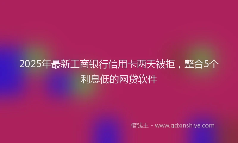 2025年最新工商银行信用卡两天被拒，整合5个利息低的网贷软件