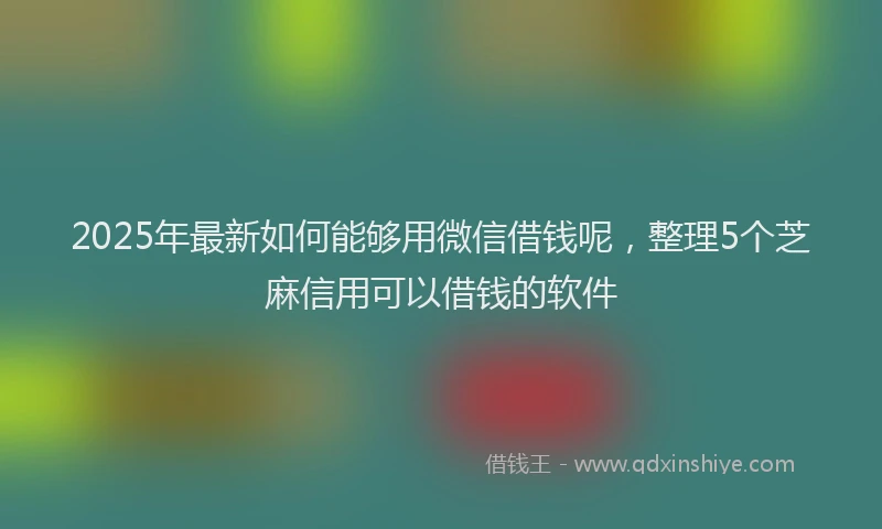 2025年最新如何能够用微信借钱呢，整理5个芝麻信用可以借钱的软件