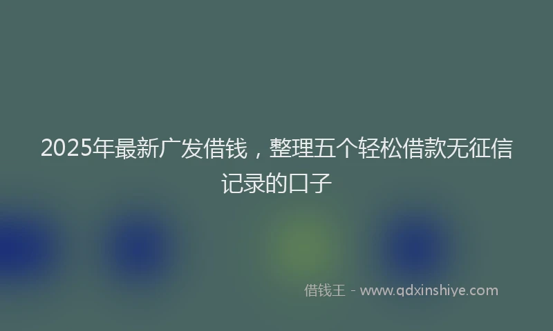2025年最新广发借钱，整理五个轻松借款无征信记录的口子