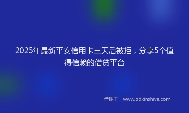 2025年最新平安信用卡三天后被拒，分享5个值得信赖的借贷平台