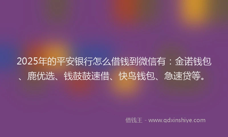 2025年的平安银行怎么借钱到微信有：金诺钱包、鹿优选、钱鼓鼓速借、快鸟钱包、急速贷等。