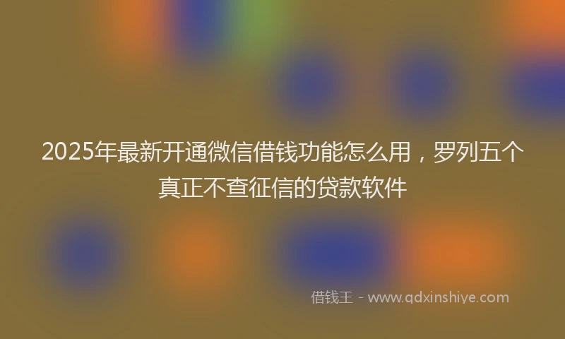 2025年最新开通微信借钱功能怎么用，罗列五个真正不查征信的贷款软件