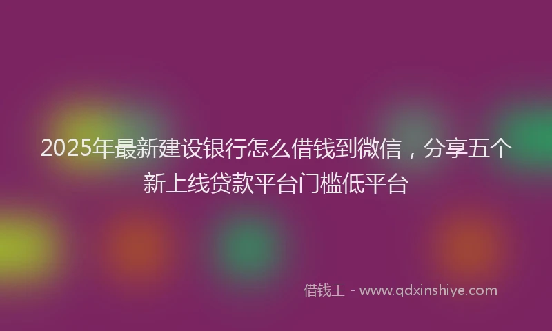 2025年最新建设银行怎么借钱到微信，分享五个新上线贷款平台门槛低平台