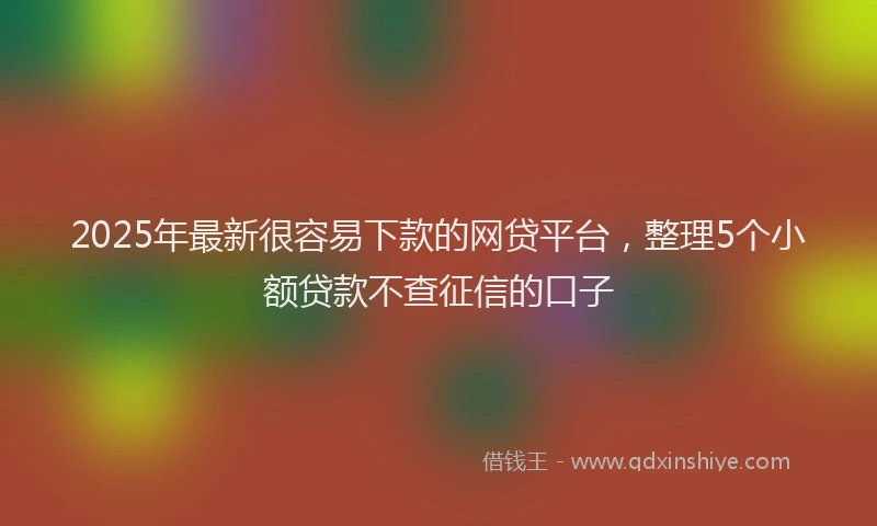 2025年最新很容易下款的网贷平台，整理5个小额贷款不查征信的口子