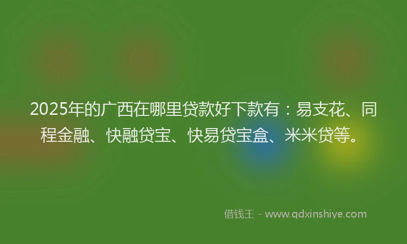 2025年的广西在哪里贷款好下款有：易支花、同程金融、快融贷宝、快易贷宝盒、米米贷等。