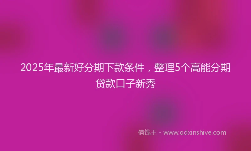 2025年最新好分期下款条件，整理5个高能分期贷款口子新秀