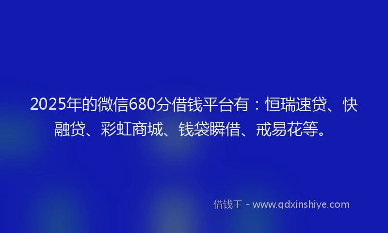 2025年的微信680分借钱平台有：恒瑞速贷、快融贷、彩虹商城、钱袋瞬借、戒易花等。