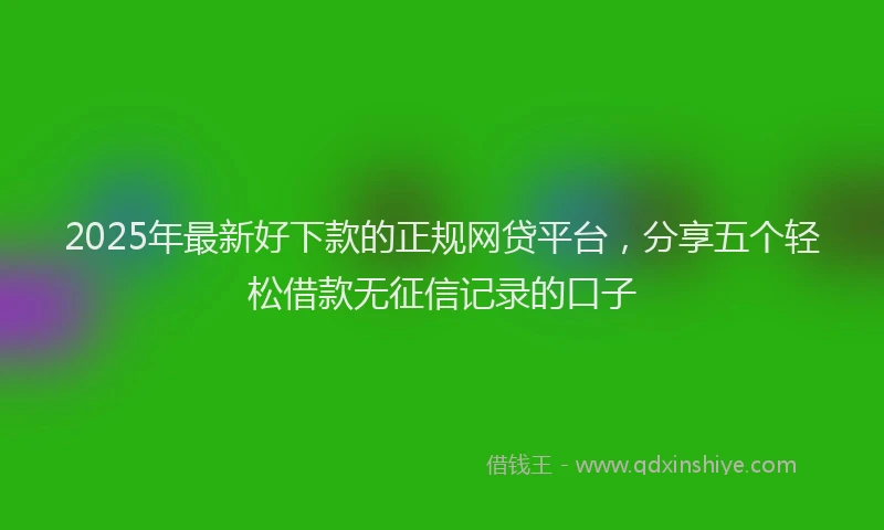 2025年最新好下款的正规网贷平台，分享五个轻松借款无征信记录的口子