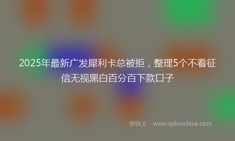 2025年最新广发犀利卡总被拒，整理5个不看征信无视黑白百分百下款口子