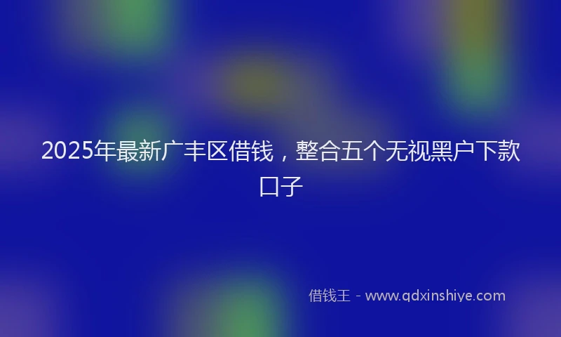 2025年最新广丰区借钱，整合五个无视黑户下款口子