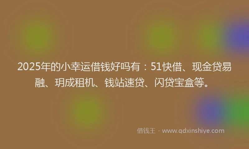 2025年的小幸运借钱好吗有：51快借、现金贷易融、玥成租机、钱站速贷、闪贷宝盒等。