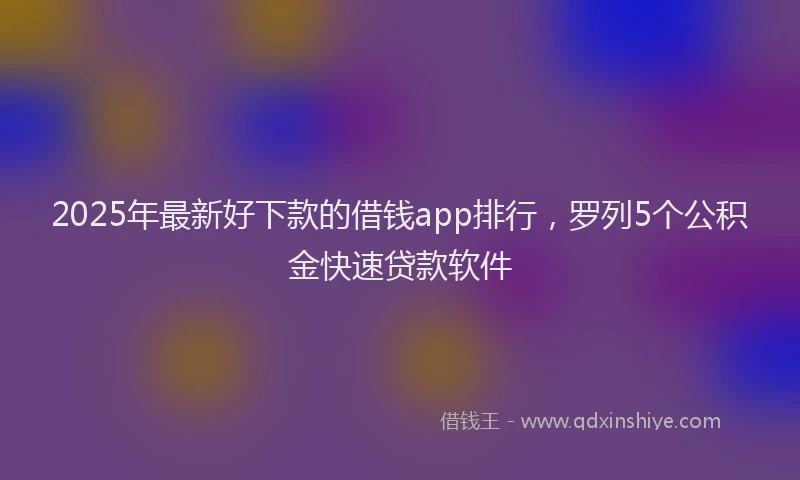 2025年最新好下款的借钱app排行，罗列5个公积金快速贷款软件