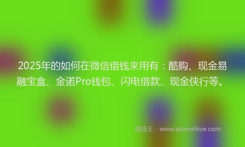 2025年的如何在微信借钱来用有：酷购、现金易融宝盒、金诺Pro钱包、闪电借款、现金侠行等。