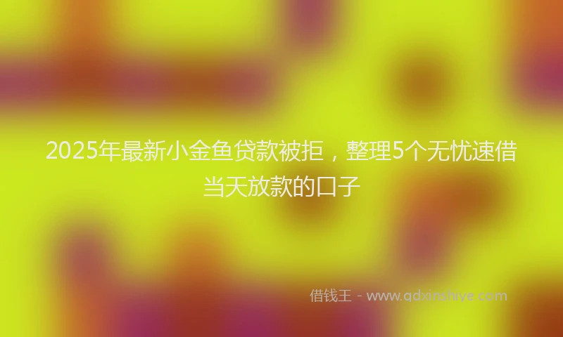 2025年最新小金鱼贷款被拒，整理5个无忧速借当天放款的口子