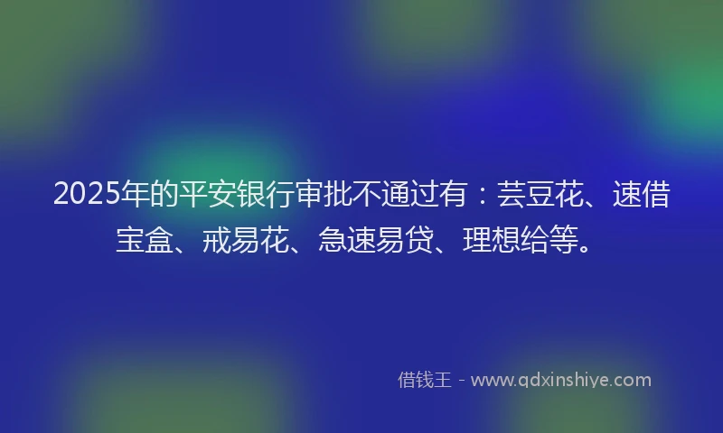 2025年的平安银行审批不通过有：芸豆花、速借宝盒、戒易花、急速易贷、理想给等。