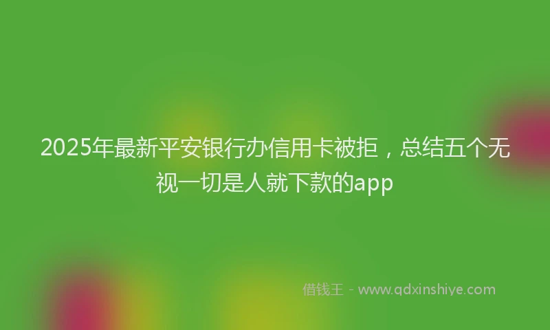 2025年最新平安银行办信用卡被拒，总结五个无视一切是人就下款的app