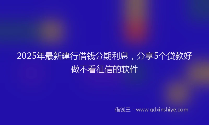 2025年最新建行借钱分期利息，分享5个贷款好做不看征信的软件
