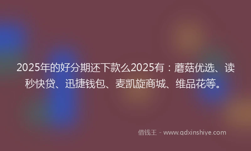 2025年的好分期还下款么2025有：蘑菇优选、读秒快贷、迅捷钱包、麦凯旋商城、维品花等。