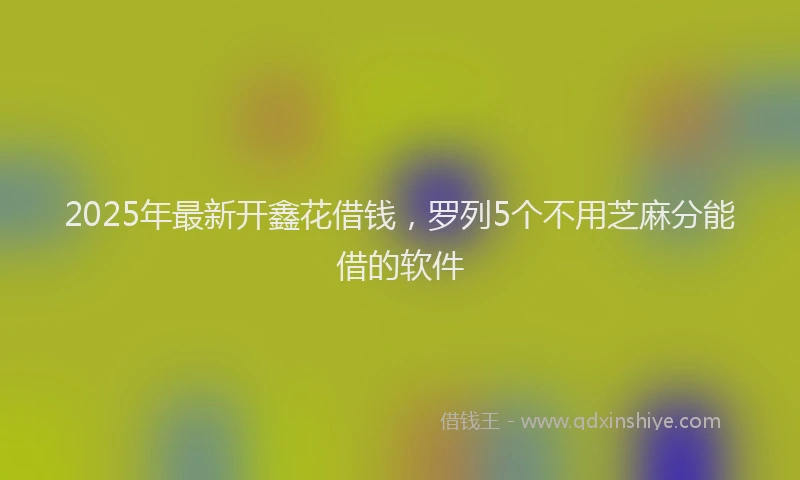 2025年最新开鑫花借钱，罗列5个不用芝麻分能借的软件