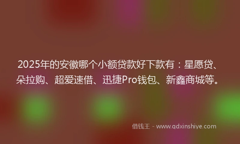 2025年的安徽哪个小额贷款好下款有：星愿贷、朵拉购、超爱速借、迅捷Pro钱包、新鑫商城等。