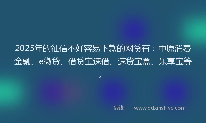2025年的征信不好容易下款的网贷有：中原消费金融、e微贷、借贷宝速借、速贷宝盒、乐享宝等。