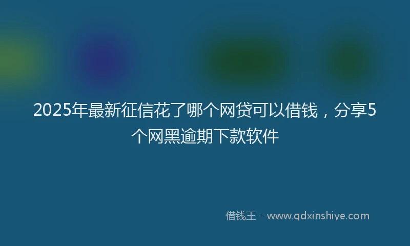 2025年最新征信花了哪个网贷可以借钱，分享5个网黑逾期下款软件