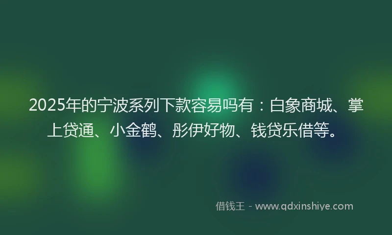 2025年的宁波系列下款容易吗有：白象商城、掌上贷通、小金鹤、彤伊好物、钱贷乐借等。