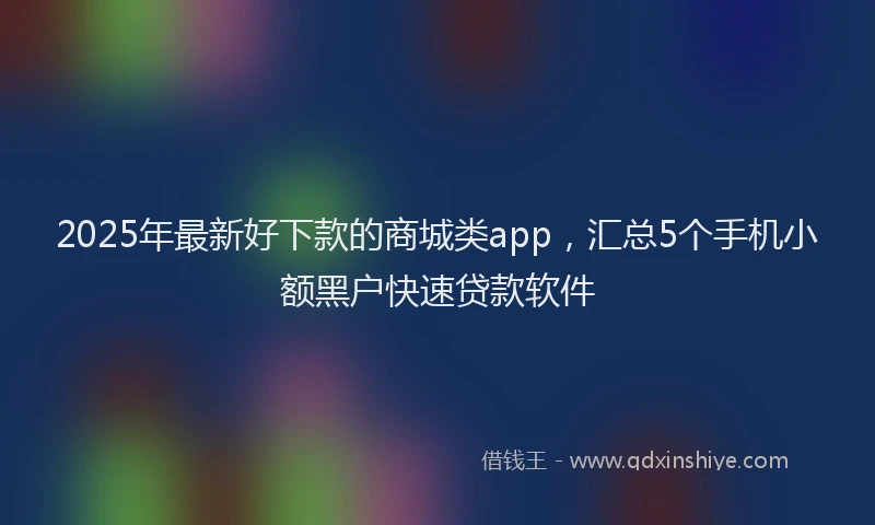 2025年最新好下款的商城类app，汇总5个手机小额黑户快速贷款软件