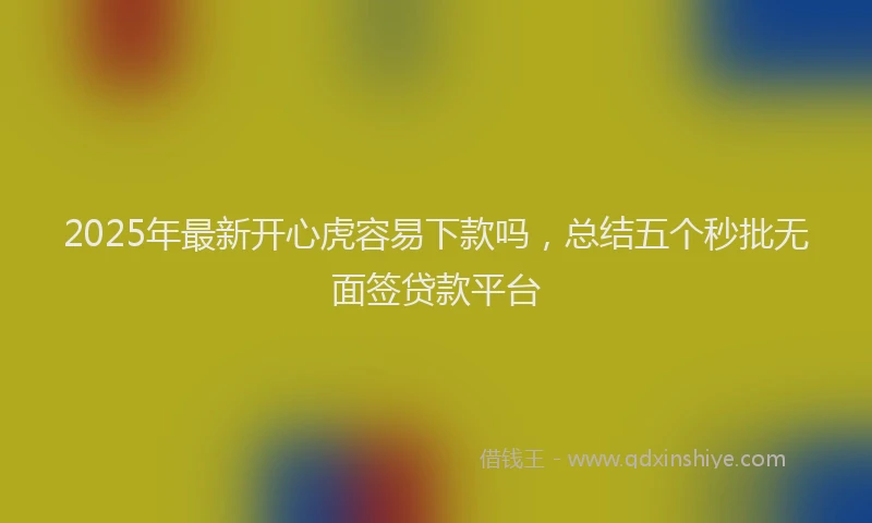 2025年最新开心虎容易下款吗，总结五个秒批无面签贷款平台