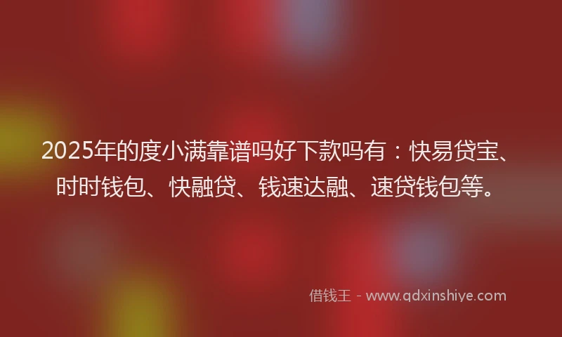 2025年的度小满靠谱吗好下款吗有：快易贷宝、时时钱包、快融贷、钱速达融、速贷钱包等。