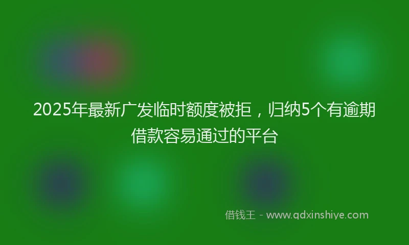 2025年最新广发临时额度被拒，归纳5个有逾期借款容易通过的平台