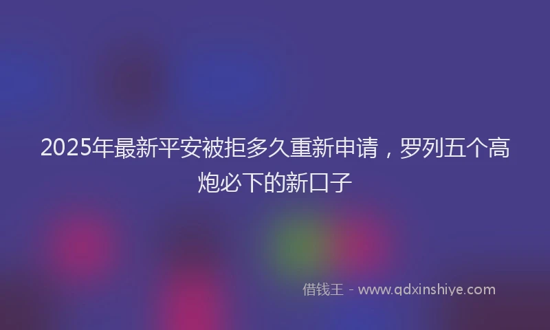 2025年最新平安被拒多久重新申请，罗列五个高炮必下的新口子