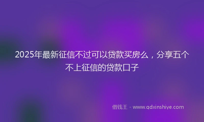2025年最新征信不过可以贷款买房么，分享五个不上征信的贷款口子