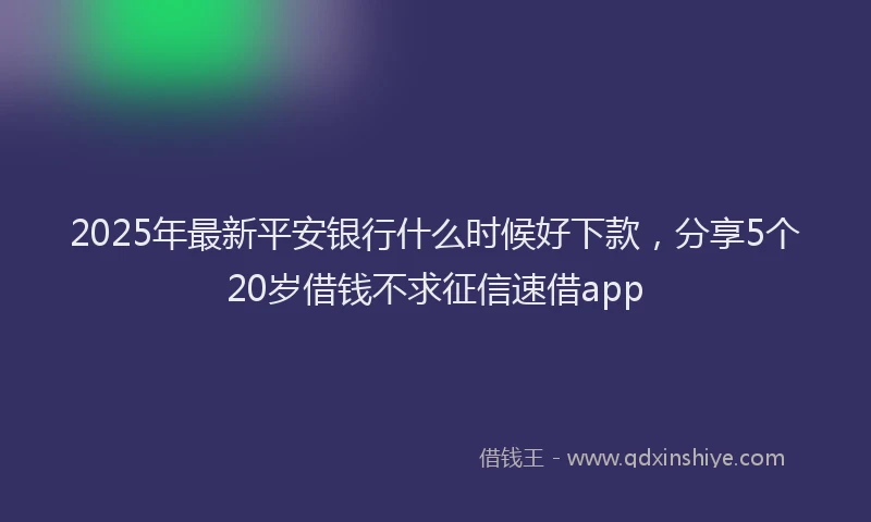 2025年最新平安银行什么时候好下款，分享5个20岁借钱不求征信速借app