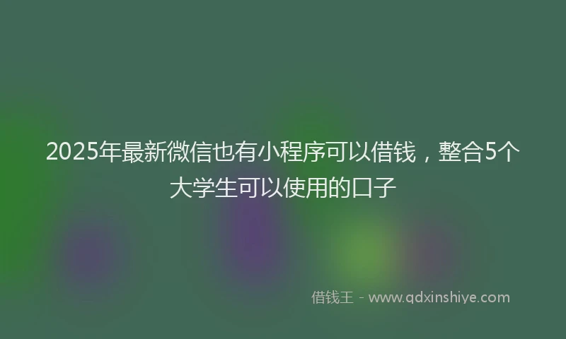 2025年最新微信也有小程序可以借钱，整合5个大学生可以使用的口子