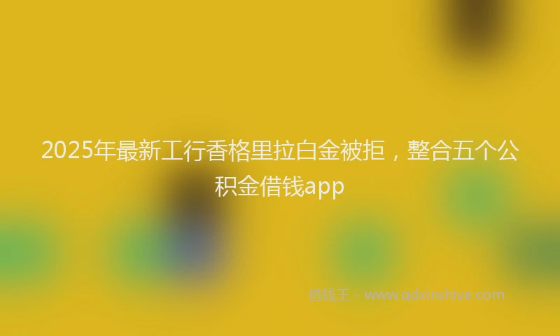 2025年最新工行香格里拉白金被拒，整合五个公积金借钱app