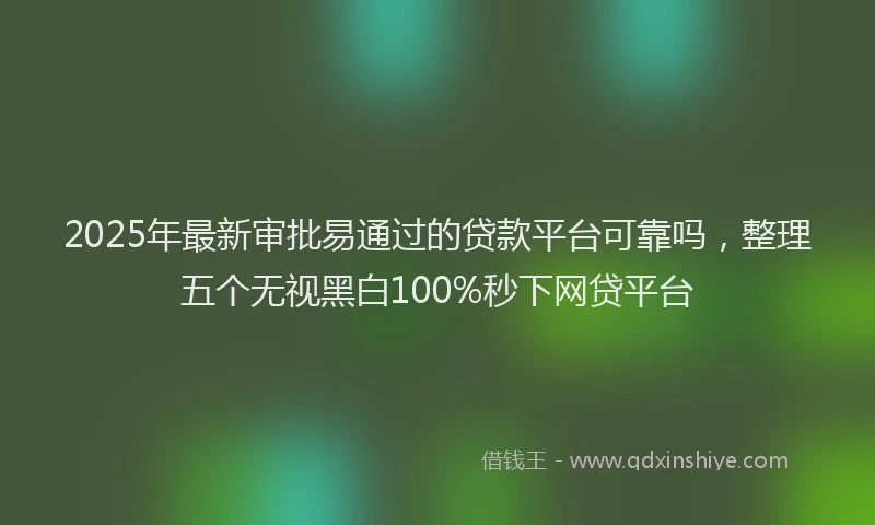 2025年最新审批易通过的贷款平台可靠吗，整理五个无视黑白100%秒下网贷平台