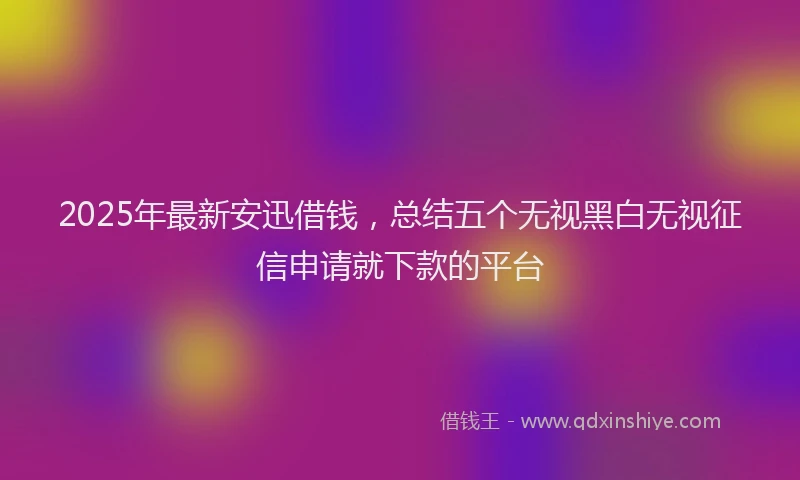 2025年最新安迅借钱，总结五个无视黑白无视征信申请就下款的平台