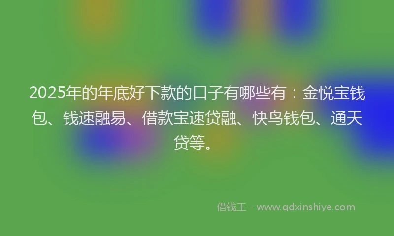 2025年的年底好下款的口子有哪些有：金悦宝钱包、钱速融易、借款宝速贷融、快鸟钱包、通天贷等。