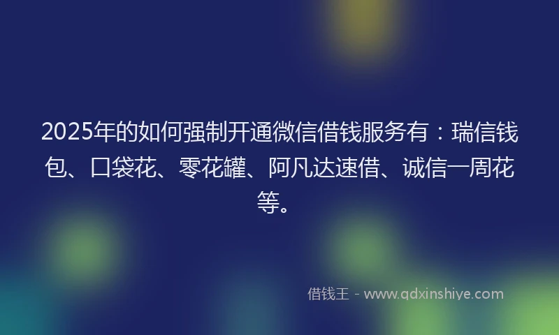 2025年的如何强制开通微信借钱服务有：瑞信钱包、口袋花、零花罐、阿凡达速借、诚信一周花等。