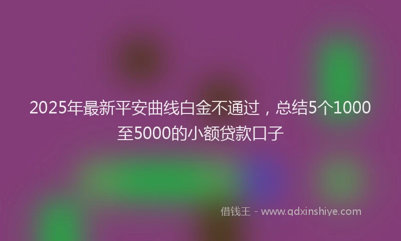 2025年最新平安曲线白金不通过，总结5个1000至5000的小额贷款口子