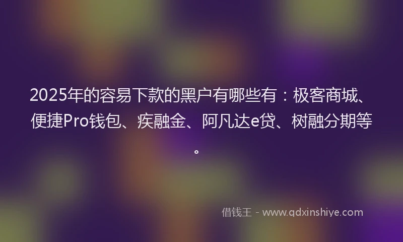 2025年的容易下款的黑户有哪些有：极客商城、便捷Pro钱包、疾融金、阿凡达e贷、树融分期等。