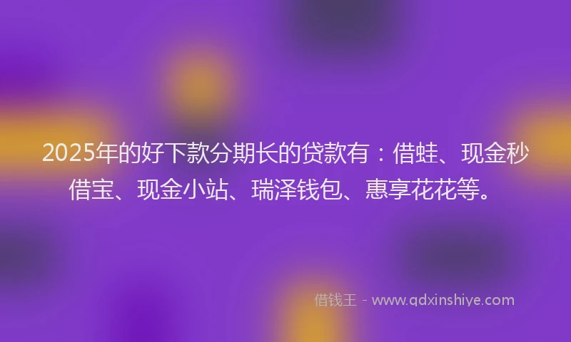2025年的好下款分期长的贷款有：借蛙、现金秒借宝、现金小站、瑞泽钱包、惠享花花等。